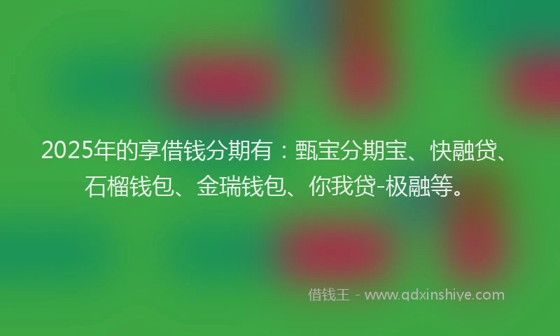 2025年的享借钱分期有：甄宝分期宝、快融贷、石榴钱包、金瑞钱包、你我贷-极融等。