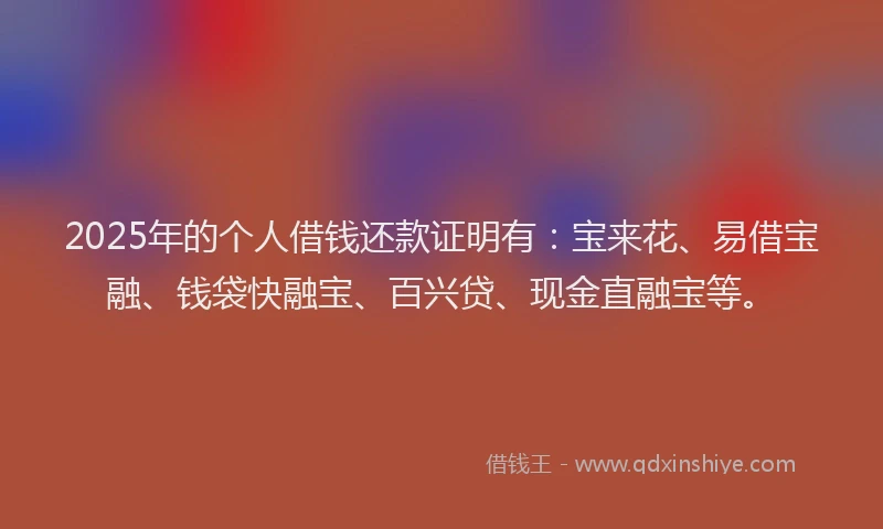 2025年的个人借钱还款证明有：宝来花、易借宝融、钱袋快融宝、百兴贷、现金直融宝等。