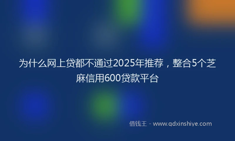 为什么网上贷都不通过2025年推荐，整合5个芝麻信用600贷款平台