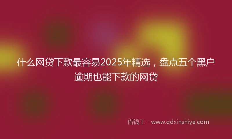 什么网贷下款最容易2025年精选，盘点五个黑户逾期也能下款的网贷