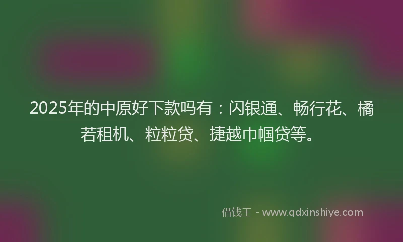 2025年的中原好下款吗有：闪银通、畅行花、橘若租机、粒粒贷、捷越巾帼贷等。