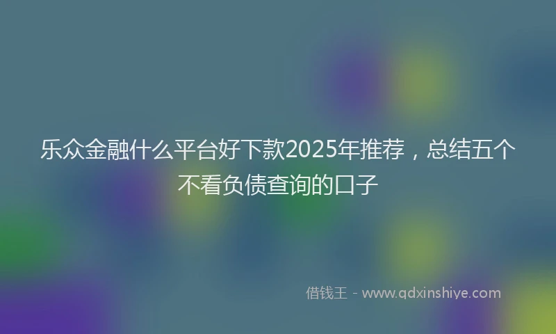 乐众金融什么平台好下款2025年推荐，总结五个不看负债查询的口子