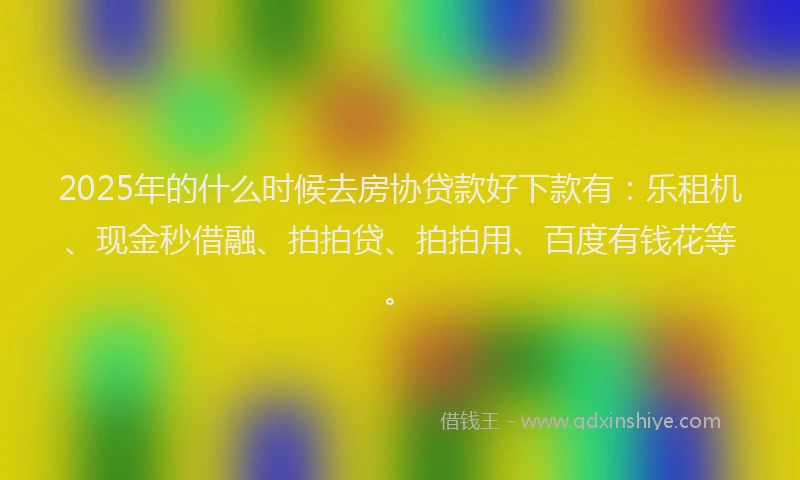 2025年的什么时候去房协贷款好下款有：乐租机、现金秒借融、拍拍贷、拍拍用、百度有钱花等。