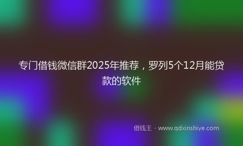 专门借钱微信群2025年推荐，罗列5个12月能贷款的软件