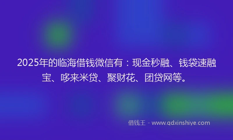 2025年的临海借钱微信有：现金秒融、钱袋速融宝、哆来米贷、聚财花、团贷网等。