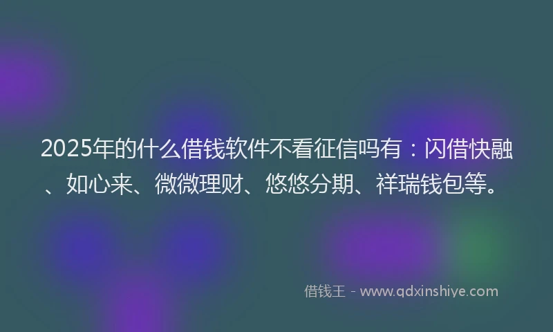 2025年的什么借钱软件不看征信吗有：闪借快融、如心来、微微理财、悠悠分期、祥瑞钱包等。