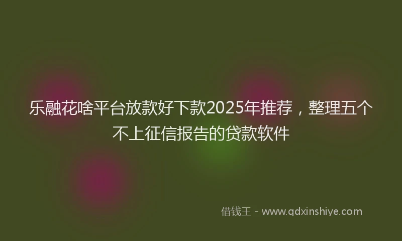 乐融花啥平台放款好下款2025年推荐，整理五个不上征信报告的贷款软件