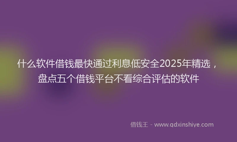 什么软件借钱最快通过利息低安全2025年精选，盘点五个借钱平台不看综合评估的软件