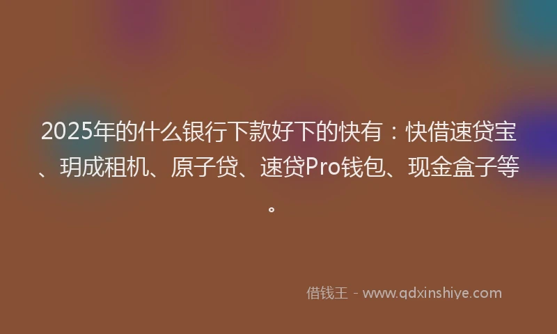 2025年的什么银行下款好下的快有：快借速贷宝、玥成租机、原子贷、速贷Pro钱包、现金盒子等。