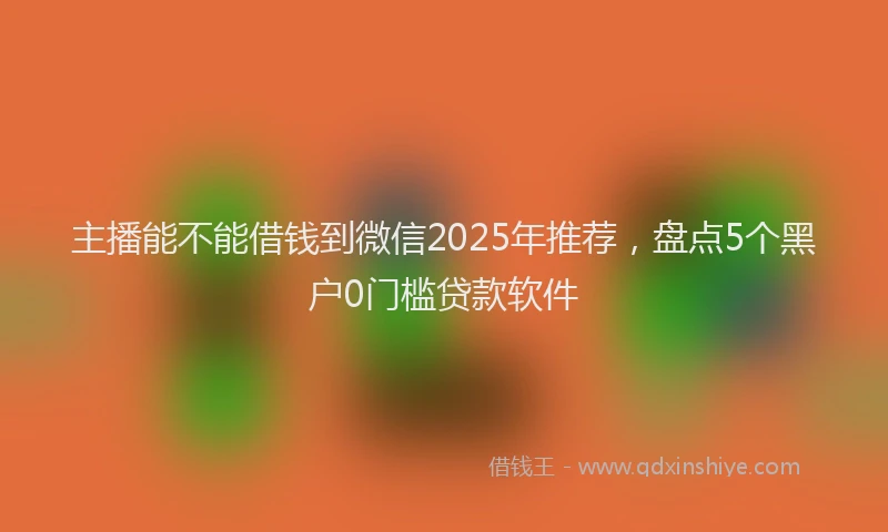 主播能不能借钱到微信2025年推荐，盘点5个黑户0门槛贷款软件