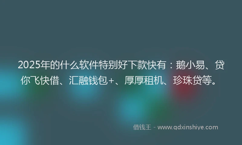 2025年的什么软件特别好下款快有：鹅小易、贷你飞快借、汇融钱包+、厚厚租机、珍珠贷等。