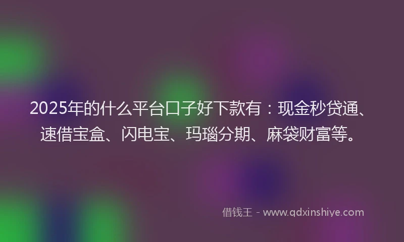 2025年的什么平台口子好下款有：现金秒贷通、速借宝盒、闪电宝、玛瑙分期、麻袋财富等。