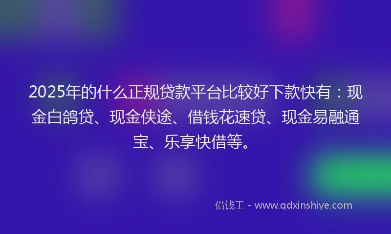 2025年的什么正规贷款平台比较好下款快有：现金白鸽贷、现金侠途、借钱花速贷、现金易融通宝、乐享快借等。