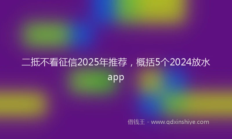 二抵不看征信2025年推荐，概括5个2024放水app