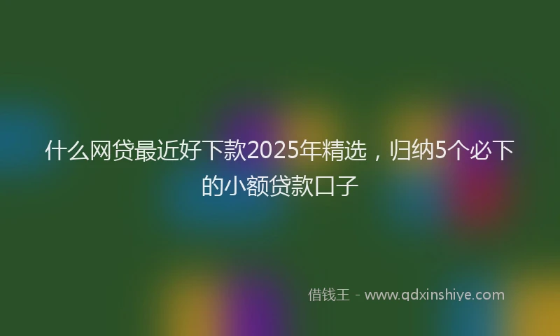 什么网贷最近好下款2025年精选，归纳5个必下的小额贷款口子