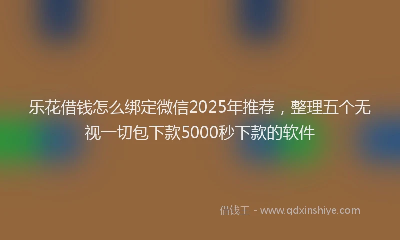 乐花借钱怎么绑定微信2025年推荐，整理五个无视一切包下款5000秒下款的软件