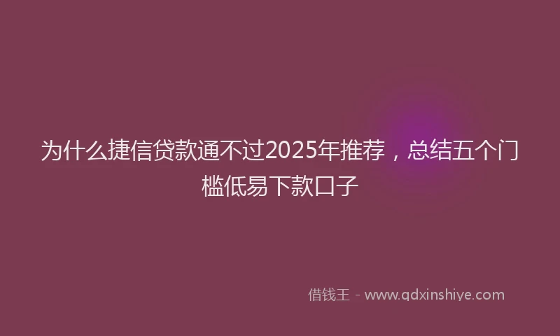 为什么捷信贷款通不过2025年推荐，总结五个门槛低易下款口子