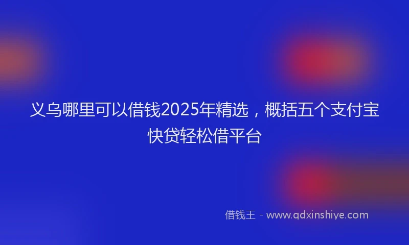 义乌哪里可以借钱2025年精选，概括五个支付宝快贷轻松借平台