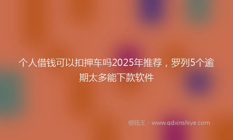 个人借钱可以扣押车吗2025年推荐，罗列5个逾期太多能下款软件