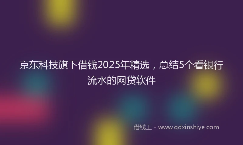 京东科技旗下借钱2025年精选，总结5个看银行流水的网贷软件