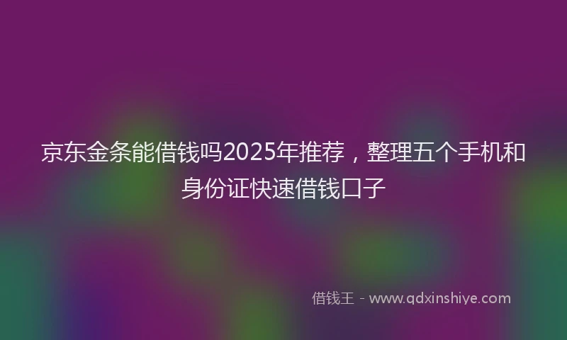 京东金条能借钱吗2025年推荐，整理五个手机和身份证快速借钱口子