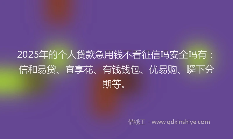 2025年的个人贷款急用钱不看征信吗安全吗有：信和易贷、宜享花、有钱钱包、优易购、瞬下分期等。