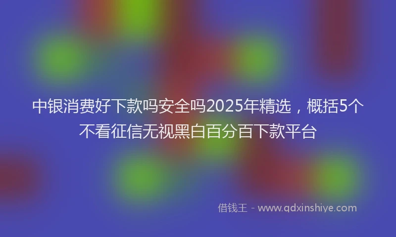 中银消费好下款吗安全吗2025年精选，概括5个不看征信无视黑白百分百下款平台