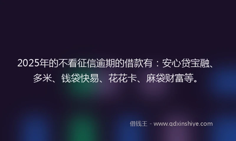 2025年的不看征信逾期的借款有：安心贷宝融、多米、钱袋快易、花花卡、麻袋财富等。