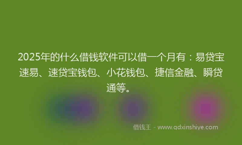 2025年的什么借钱软件可以借一个月有：易贷宝速易、速贷宝钱包、小花钱包、捷信金融、瞬贷通等。
