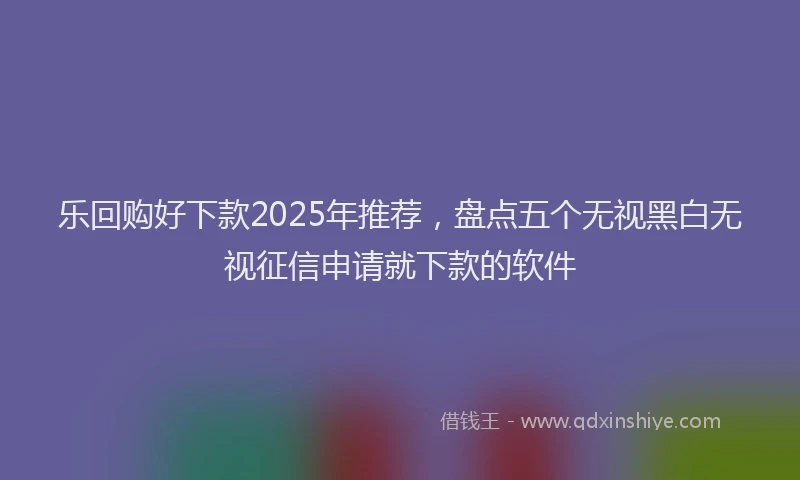 乐回购好下款2025年推荐，盘点五个无视黑白无视征信申请就下款的软件