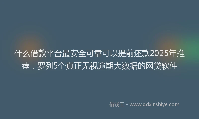 什么借款平台最安全可靠可以提前还款2025年推荐，罗列5个真正无视逾期大数据的网贷软件