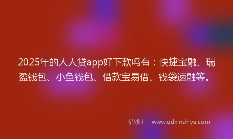 2025年的人人贷app好下款吗有：快捷宝融、瑞盈钱包、小鱼钱包、借款宝易借、钱袋速融等。