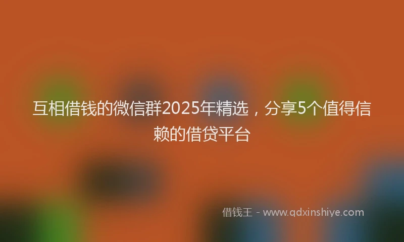 互相借钱的微信群2025年精选，分享5个值得信赖的借贷平台