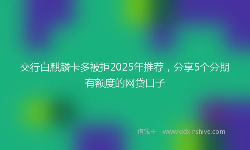 交行白麒麟卡多被拒2025年推荐，分享5个分期有额度的网贷口子