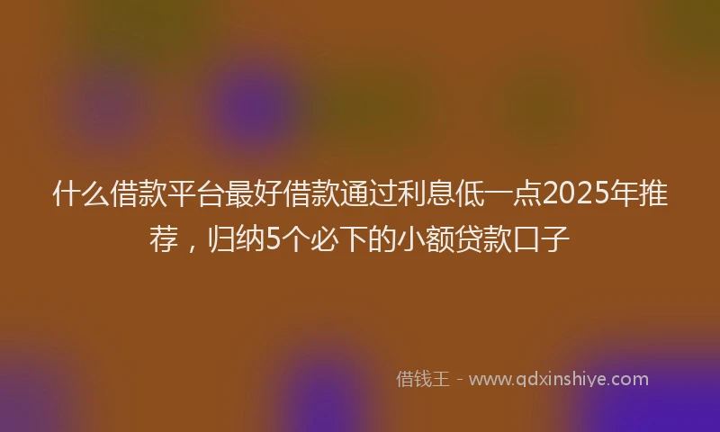 什么借款平台最好借款通过利息低一点2025年推荐，归纳5个必下的小额贷款口子