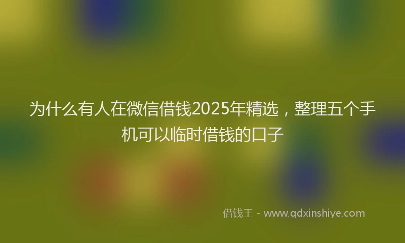 为什么有人在微信借钱2025年精选，整理五个手机可以临时借钱的口子
