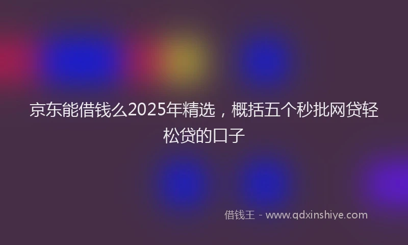 京东能借钱么2025年精选，概括五个秒批网贷轻松贷的口子