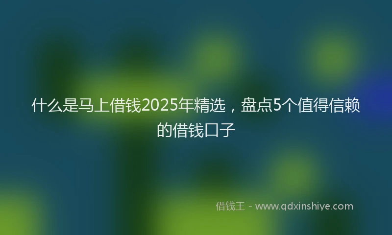 什么是马上借钱2025年精选，盘点5个值得信赖的借钱口子