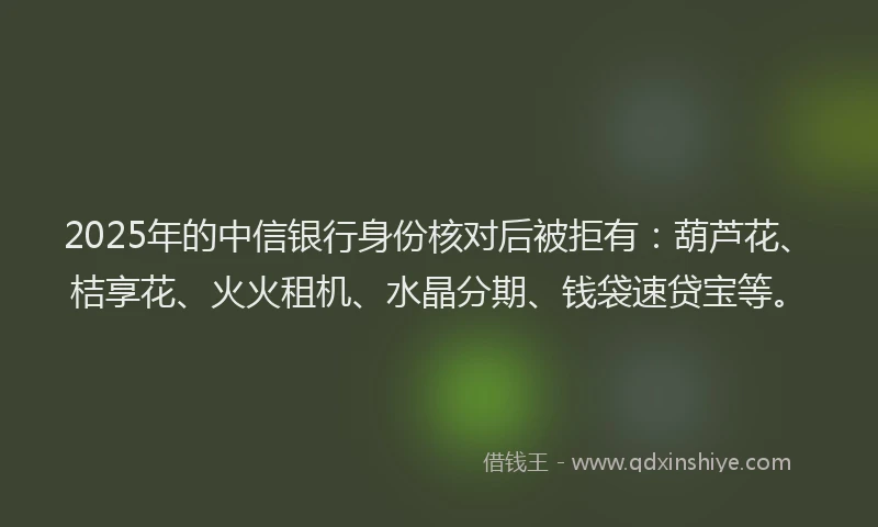 2025年的中信银行身份核对后被拒有：葫芦花、桔享花、火火租机、水晶分期、钱袋速贷宝等。
