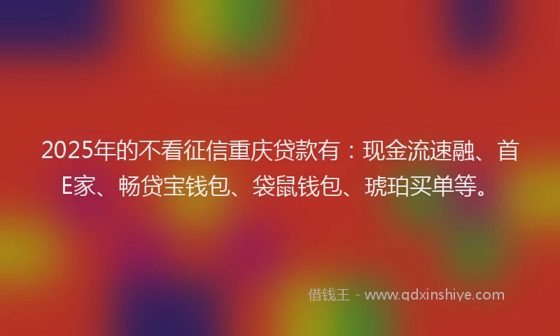 2025年的不看征信重庆贷款有：现金流速融、首E家、畅贷宝钱包、袋鼠钱包、琥珀买单等。