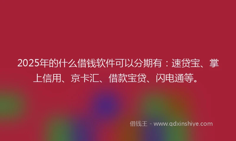 2025年的什么借钱软件可以分期有：速贷宝、掌上信用、京卡汇、借款宝贷、闪电通等。