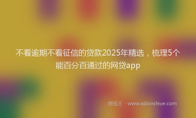 不看逾期不看征信的贷款2025年精选，梳理5个能百分百通过的网贷app