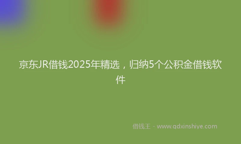 京东JR借钱2025年精选，归纳5个公积金借钱软件