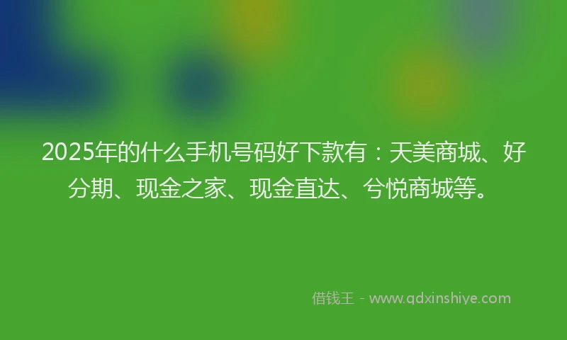 2025年的什么手机号码好下款有：天美商城、好分期、现金之家、现金直达、兮悦商城等。