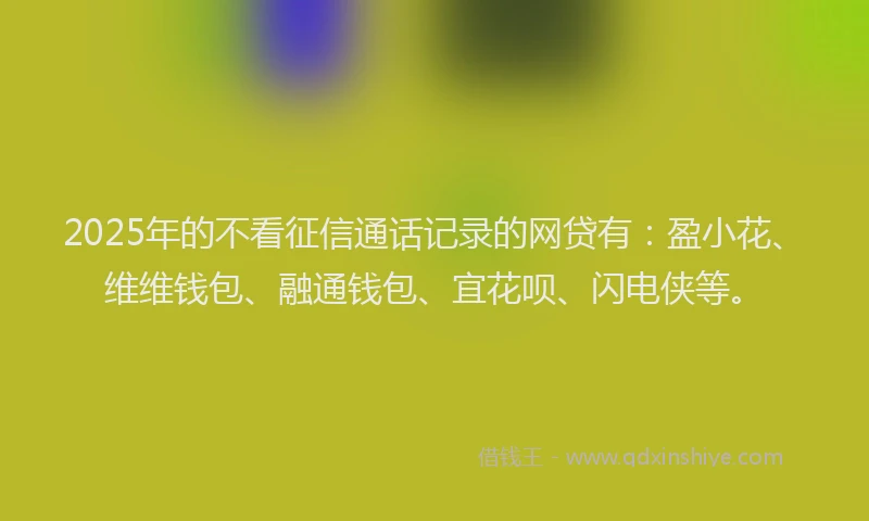 2025年的不看征信通话记录的网贷有：盈小花、维维钱包、融通钱包、宜花呗、闪电侠等。