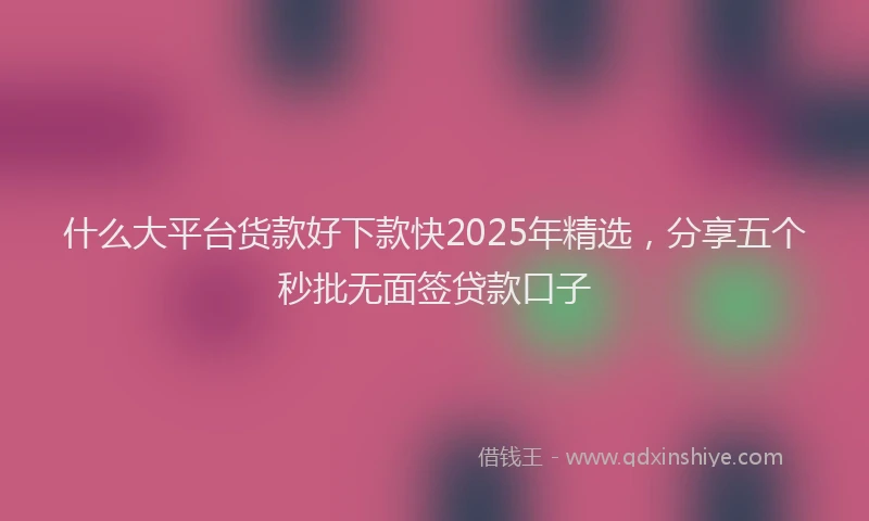 什么大平台货款好下款快2025年精选，分享五个秒批无面签贷款口子
