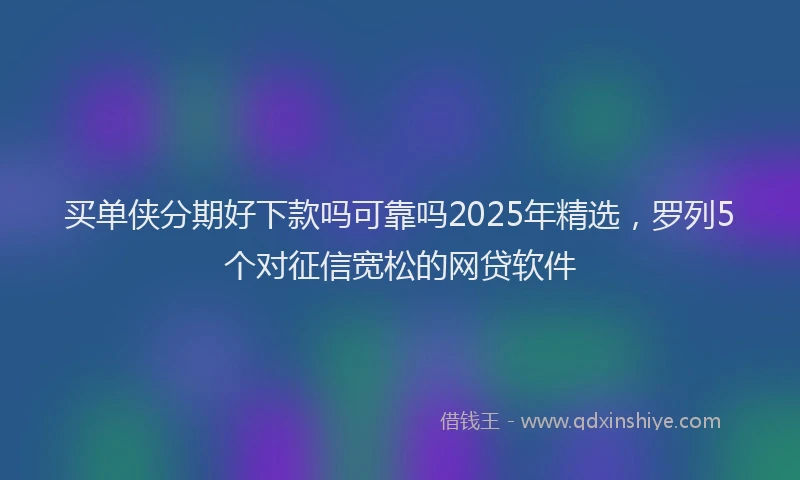 买单侠分期好下款吗可靠吗2025年精选，罗列5个对征信宽松的网贷软件