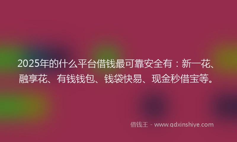 2025年的什么平台借钱最可靠安全有：新一花、融享花、有钱钱包、钱袋快易、现金秒借宝等。