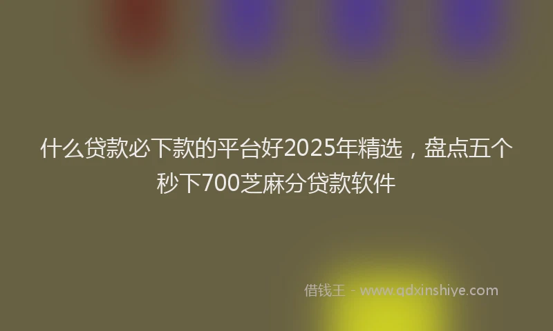 什么贷款必下款的平台好2025年精选，盘点五个秒下700芝麻分贷款软件