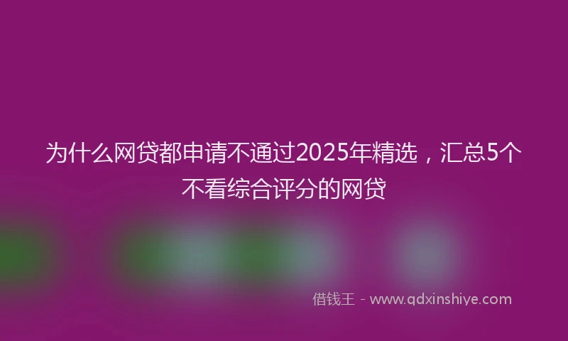 为什么网贷都申请不通过2025年精选，汇总5个不看综合评分的网贷